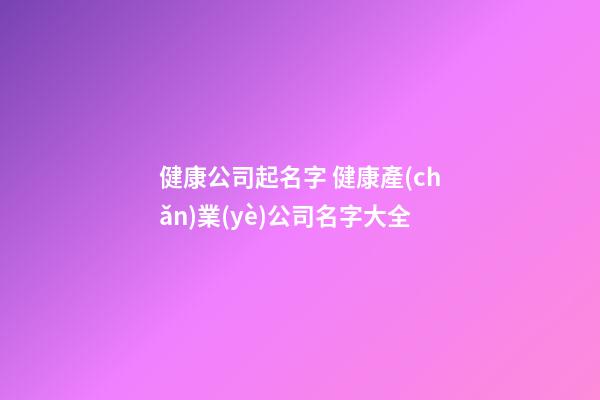 健康公司起名字 健康產(chǎn)業(yè)公司名字大全-第1張-公司起名-玄機(jī)派